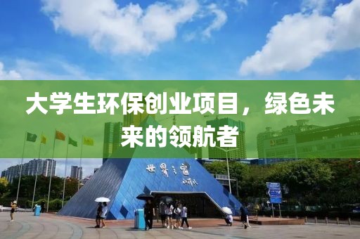 大学生环保创业项目，绿色未来的领航者