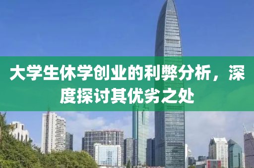 大学生休学创业的利弊分析，深度探讨其优劣之处