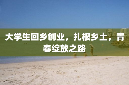 大学生回乡创业，扎根乡土，青春绽放之路