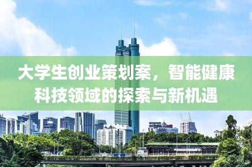 大学生创业策划案，智能健康科技领域的探索与新机遇