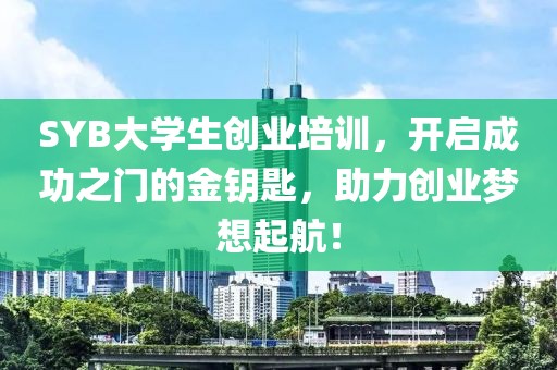 SYB大学生创业培训，开启成功之门的金钥匙，助力创业梦想起航！