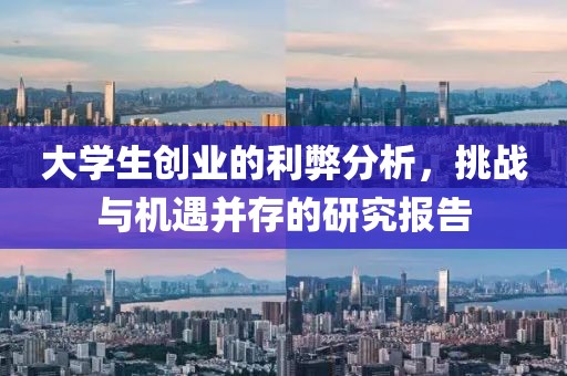 大学生创业的利弊分析，挑战与机遇并存的研究报告