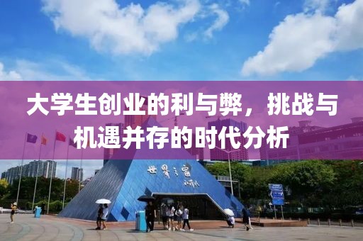 大学生创业的利与弊，挑战与机遇并存的时代分析