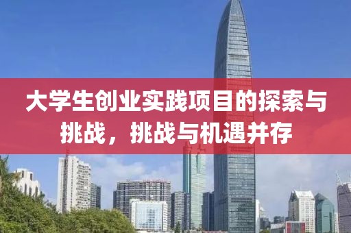 大学生创业实践项目的探索与挑战，挑战与机遇并存