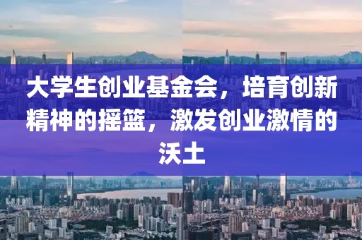 大学生创业基金会，培育创新精神的摇篮，激发创业激情的沃土