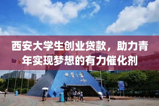 西安大学生创业贷款，助力青年实现梦想的有力催化剂