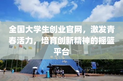 全国大学生创业官网，激发青春活力，培育创新精神的摇篮平台