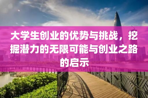 大学生创业的优势与挑战，挖掘潜力的无限可能与创业之路的启示