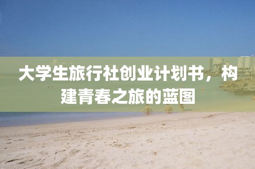 大学生旅行社创业计划书，构建青春之旅的蓝图