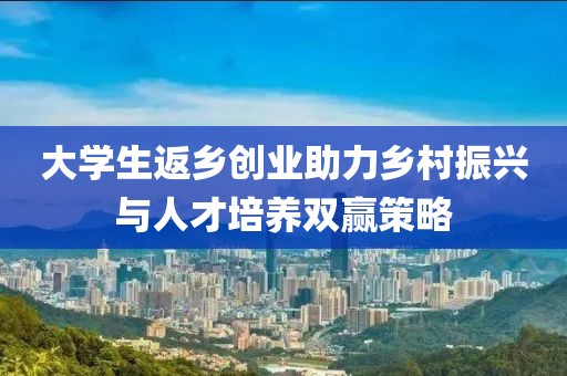 大学生返乡创业助力乡村振兴与人才培养双赢策略