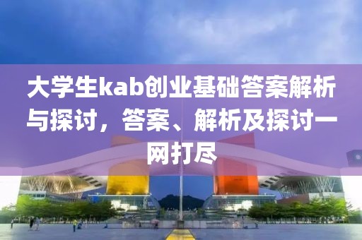 大学生kab创业基础答案解析与探讨，答案、解析及探讨一网打尽