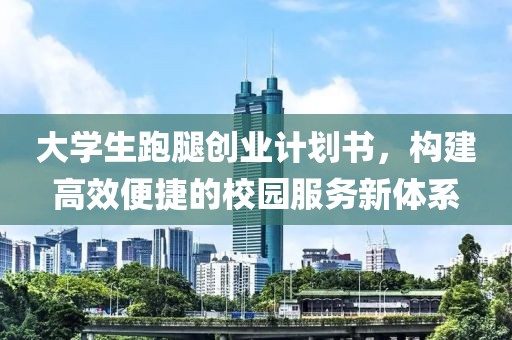 大学生跑腿创业计划书，构建高效便捷的校园服务新体系