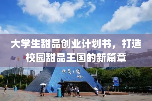 大学生甜品创业计划书，打造校园甜品王国的新篇章