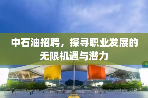 中石油招聘，探寻职业发展的无限机遇与潜力