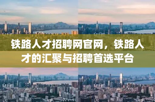 铁路人才招聘网官网，铁路人才的汇聚与招聘首选平台