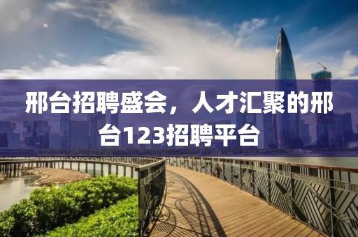 邢台招聘盛会，人才汇聚的邢台123招聘平台