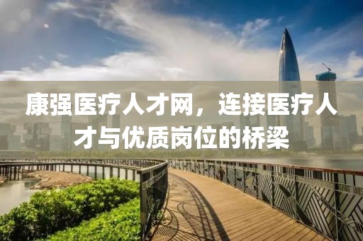 康强医疗人才网，连接医疗人才与优质岗位的桥梁