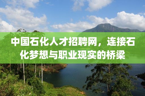 中国石化人才招聘网，连接石化梦想与职业现实的桥梁