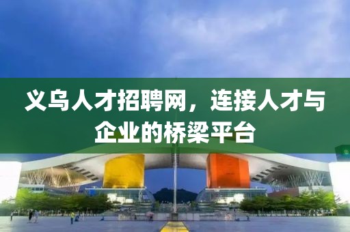 义乌人才招聘网，连接人才与企业的桥梁平台