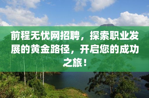 前程无忧网招聘，探索职业发展的黄金路径，开启您的成功之旅！