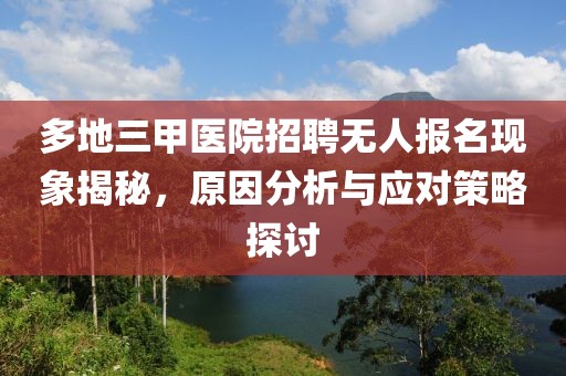 多地三甲医院招聘无人报名现象揭秘，原因分析与应对策略探讨