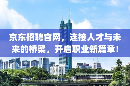 京东招聘官网，连接人才与未来的桥梁，开启职业新篇章！