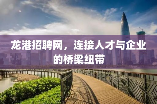 龙港招聘网，连接人才与企业的桥梁纽带