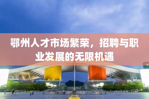 鄂州人才市场繁荣，招聘与职业发展的无限机遇