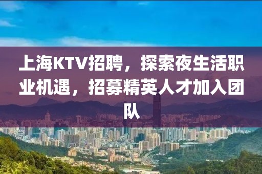 上海KTV招聘，探索夜生活职业机遇，招募精英人才加入团队