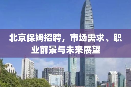 北京保姆招聘，市场需求、职业前景与未来展望