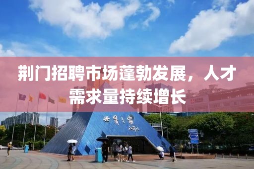 荆门招聘市场蓬勃发展，人才需求量持续增长