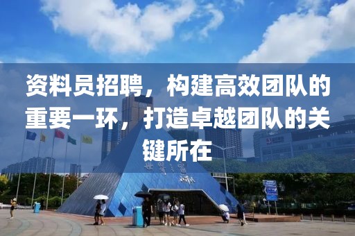 资料员招聘，构建高效团队的重要一环，打造卓越团队的关键所在