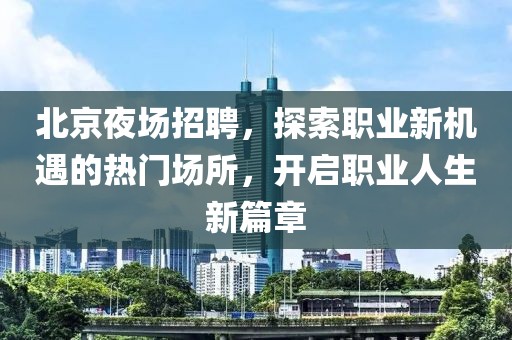 北京夜场招聘，探索职业新机遇的热门场所，开启职业人生新篇章