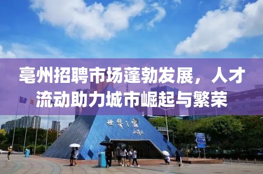 亳州招聘市场蓬勃发展，人才流动助力城市崛起与繁荣