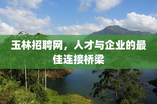 玉林招聘网，人才与企业的最佳连接桥梁