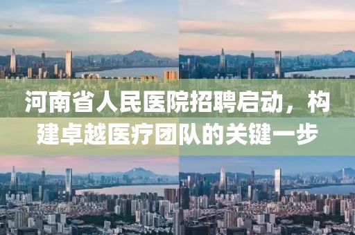 河南省人民医院招聘启动，构建卓越医疗团队的关键一步