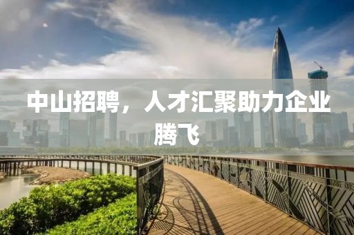 中山招聘，人才汇聚助力企业腾飞