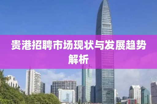 贵港招聘市场现状与发展趋势解析