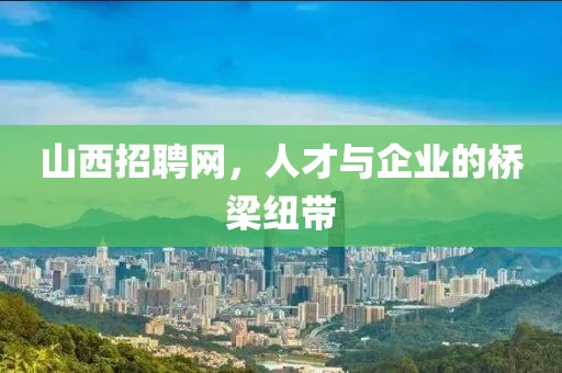 山西招聘网，人才与企业的桥梁纽带