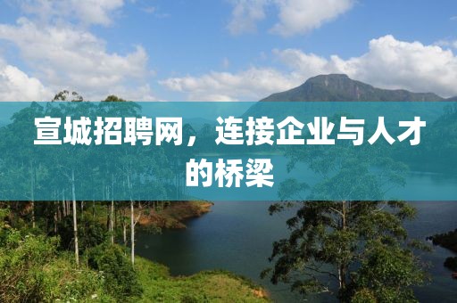 宣城招聘网，连接企业与人才的桥梁