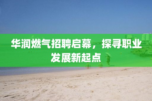 华润燃气招聘启幕，探寻职业发展新起点