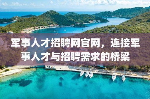 军事人才招聘网官网，连接军事人才与招聘需求的桥梁