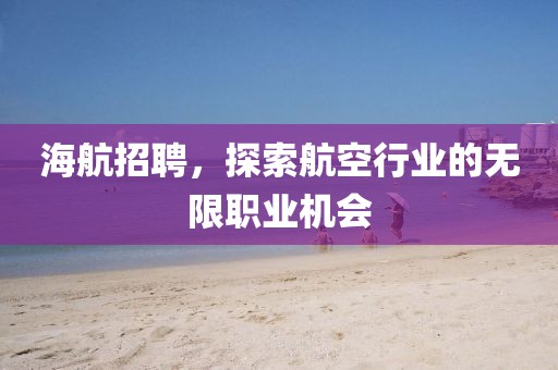 海航招聘，探索航空行业的无限职业机会