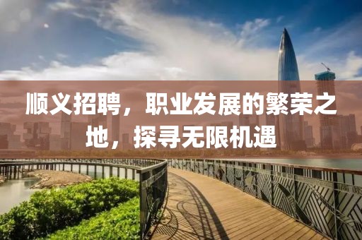 顺义招聘，职业发展的繁荣之地，探寻无限机遇