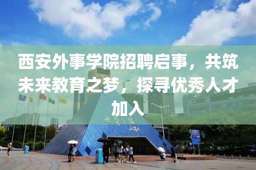 西安外事学院招聘启事，共筑未来教育之梦，探寻优秀人才加入