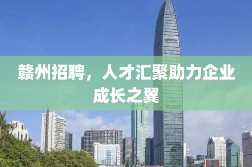 赣州招聘，人才汇聚助力企业成长之翼