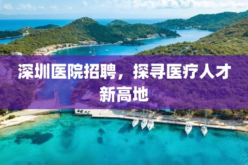 深圳医院招聘，探寻医疗人才新高地