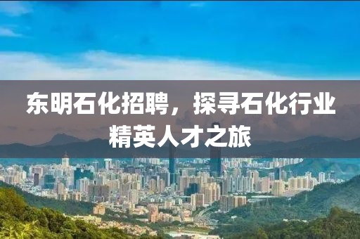 东明石化招聘，探寻石化行业精英人才之旅