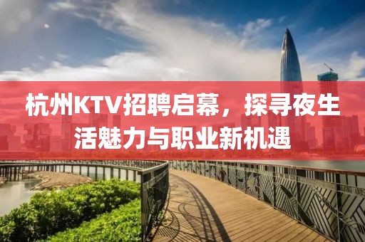 杭州KTV招聘启幕，探寻夜生活魅力与职业新机遇