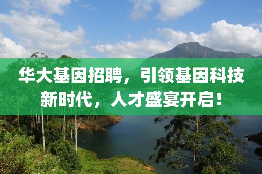 华大基因招聘，引领基因科技新时代，人才盛宴开启！